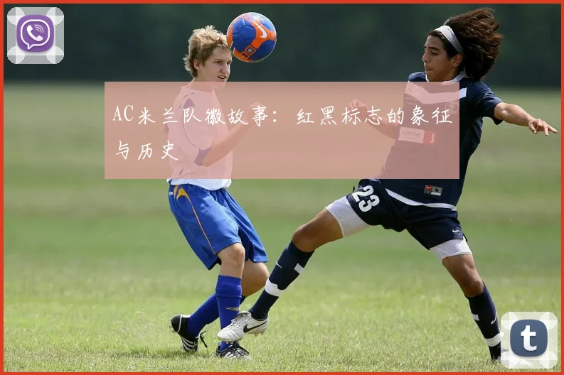 AC米兰队徽故事:红黑标志的象征与历史
