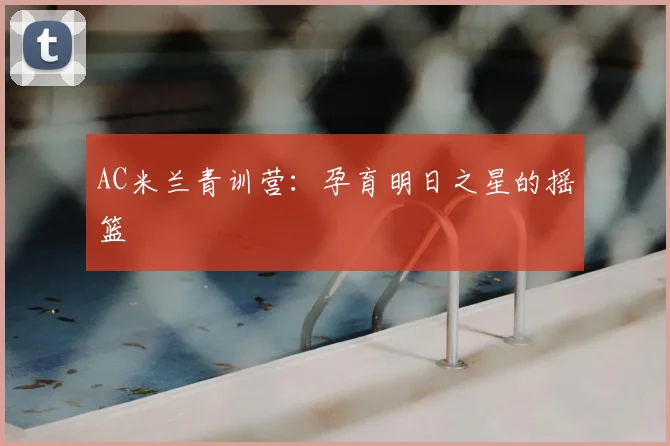 AC米兰青训营:孕育明日之星的摇篮