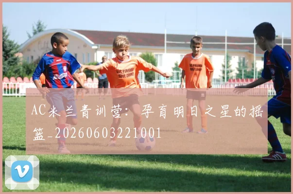 AC米兰青训营:孕育明日之星的摇篮_20260603221001